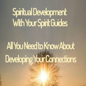 Spiritual Development With Your Spirit Guides – All You Need To Know About Developing Your Connections